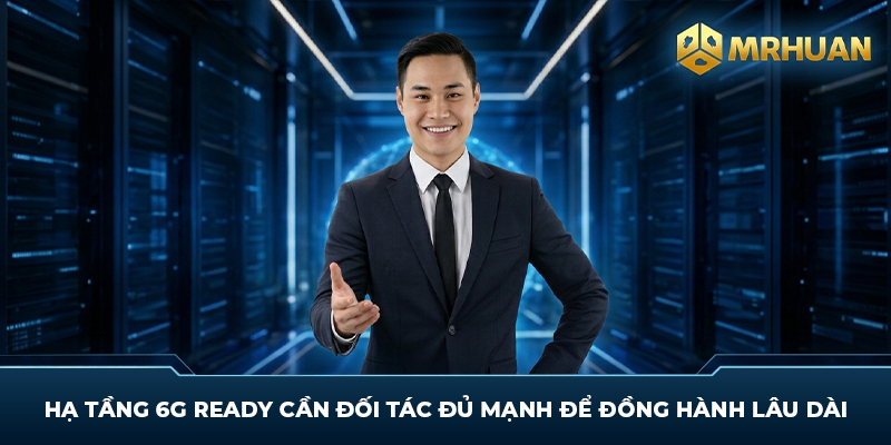 Hạ tầng 6G Ready cần đối tác đủ mạnh để đồng hành lâu dài