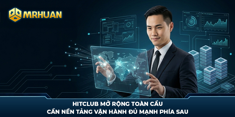 Hitclub mở rộng toàn cầu cần nền tảng vận hành đủ mạnh phía sau
