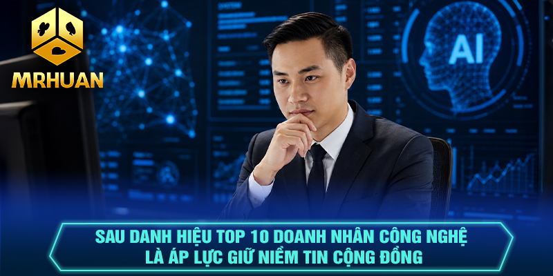 Sau danh hiệu Top 10 doanh nhân công nghệ là áp lực giữ niềm tin cộng đồng
