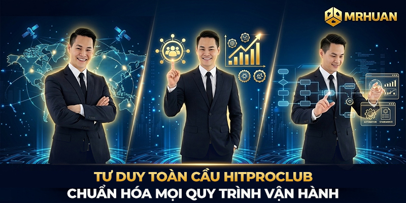 Tư duy toàn cầu Hitproclub chuẩn hóa mọi quy trình vận hành