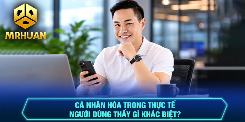 Cá nhân hóa trong thực tế - Người dùng thấy gì khác biệt?