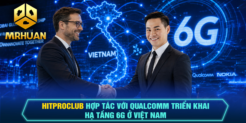 Hitproclub Hợp Tác Với Qualcomm Triển Khai Hạ Tầng 6G Ở Việt Nam
