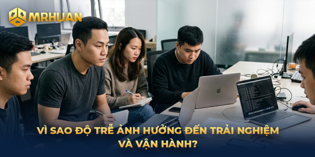 Vì sao độ trễ ảnh hưởng đến trải nghiệm và vận hành?